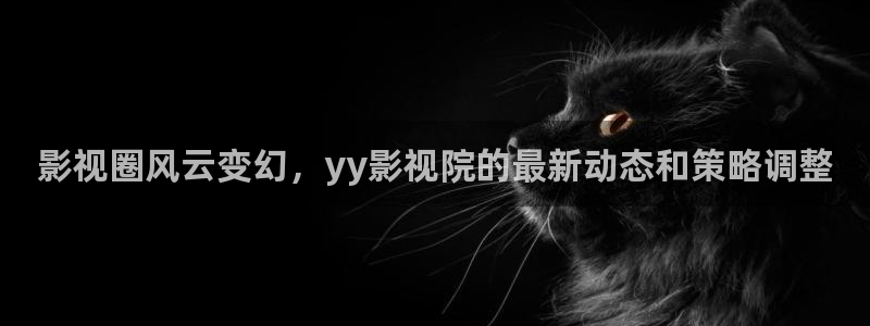 超碰在91：影视圈风云变幻，yy影视院的最新动态和策略调整